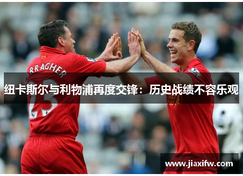 纽卡斯尔与利物浦再度交锋：历史战绩不容乐观
